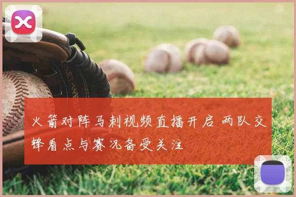 火箭对阵马刺视频直播开启 两队交锋看点与赛况备受关注