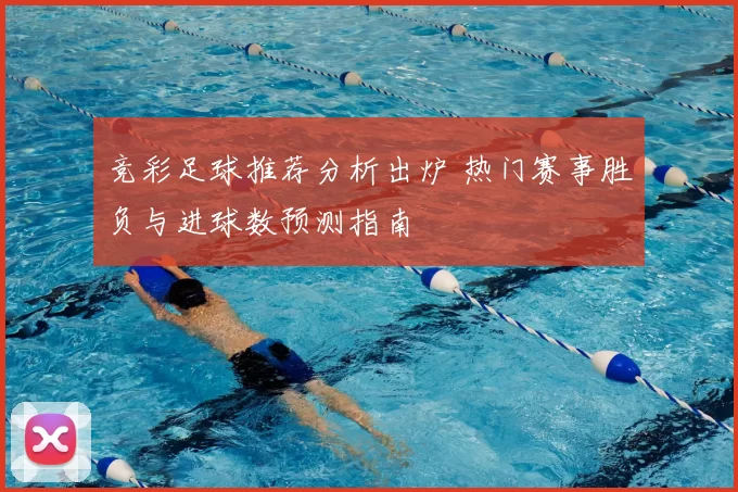 竞彩足球推荐分析出炉 热门赛事胜负与进球数预测指南