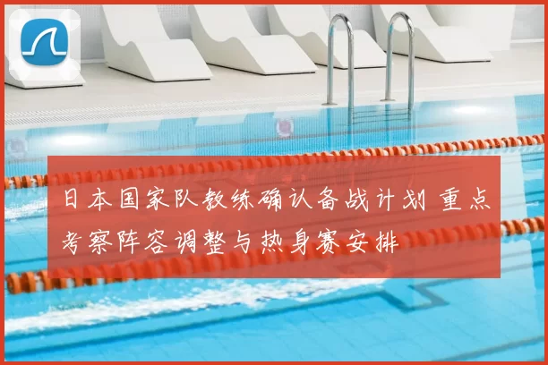 日本国家队教练确认备战计划 重点考察阵容调整与热身赛安排