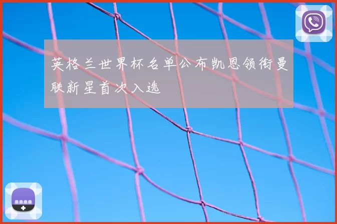 英格兰世界杯名单公布凯恩领衔曼联新星首次入选