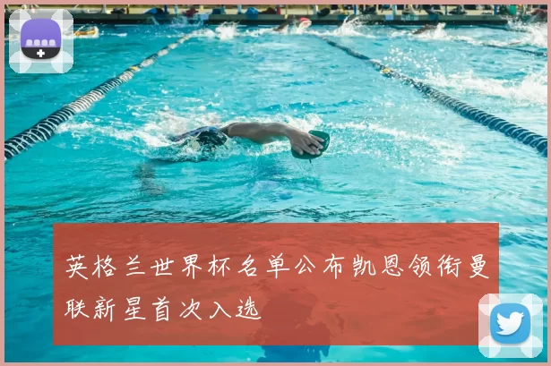 英格兰世界杯名单公布凯恩领衔曼联新星首次入选