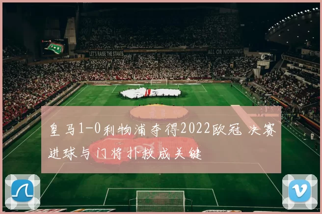 皇马1-0利物浦夺得2022欧冠 决赛进球与门将扑救成关键