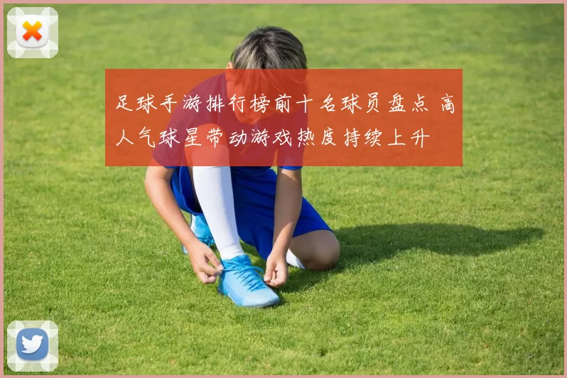 足球手游排行榜前十名球员盘点 高人气球星带动游戏热度持续上升