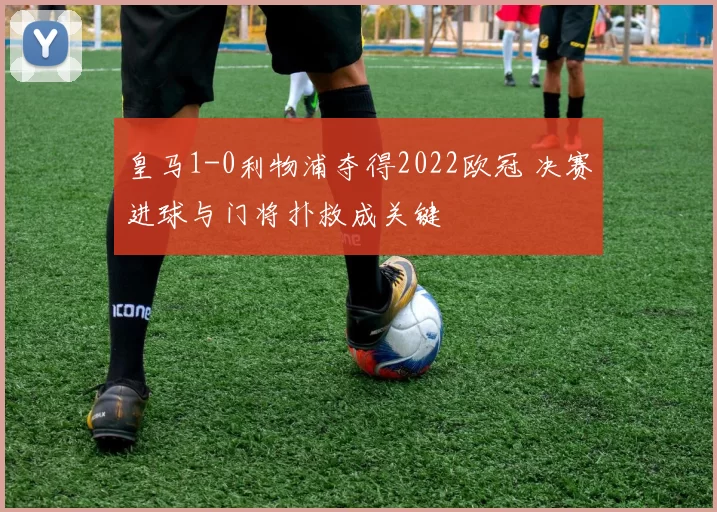 皇马1-0利物浦夺得2022欧冠 决赛进球与门将扑救成关键