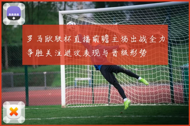 罗马欧联杯直播前瞻主场出战全力争胜关注进攻表现与晋级形势