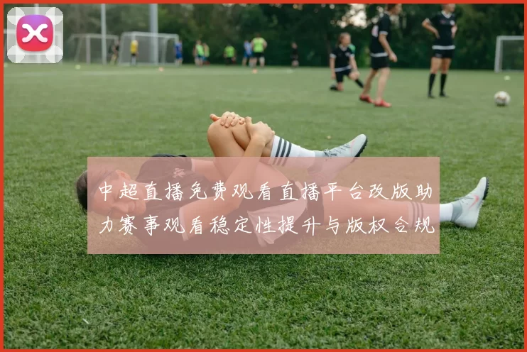 中超直播免费观看直播平台改版助力赛事观看稳定性提升与版权合规影响