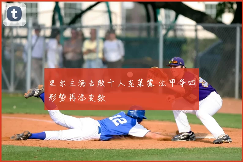 里尔主场击败十人克莱蒙 法甲争四形势再添变数