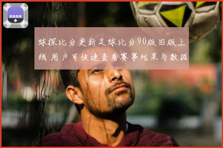 球探比分更新足球比分90版旧版上线 用户可快速查看赛事结果与数据分析