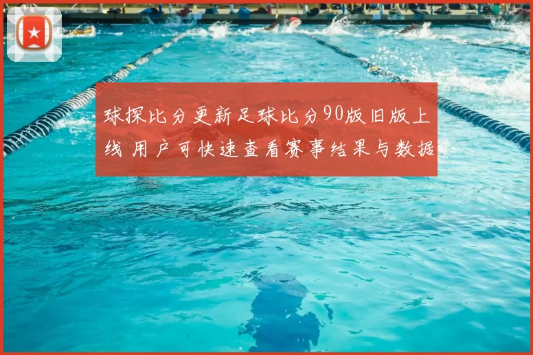 球探比分更新足球比分90版旧版上线 用户可快速查看赛事结果与数据分析