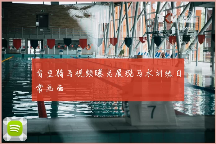 肯豆骑马视频曝光展现马术训练日常画面