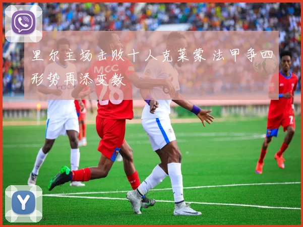 里尔主场击败十人克莱蒙 法甲争四形势再添变数