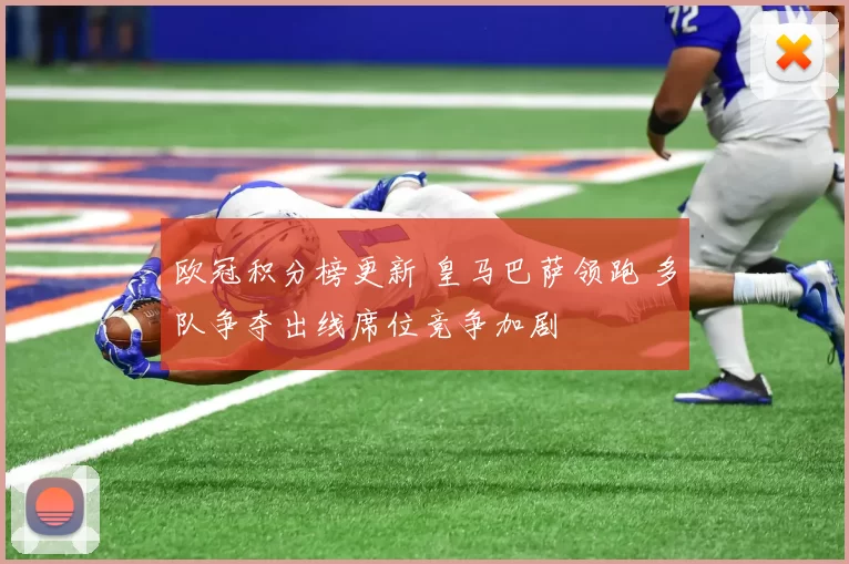 欧冠积分榜更新 皇马巴萨领跑 多队争夺出线席位竞争加剧