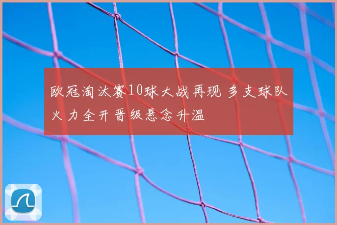 欧冠淘汰赛10球大战再现 多支球队火力全开晋级悬念升温