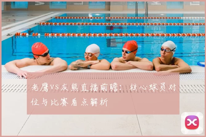 老鹰vs灰熊直播前瞻：核心球员对位与比赛看点解析