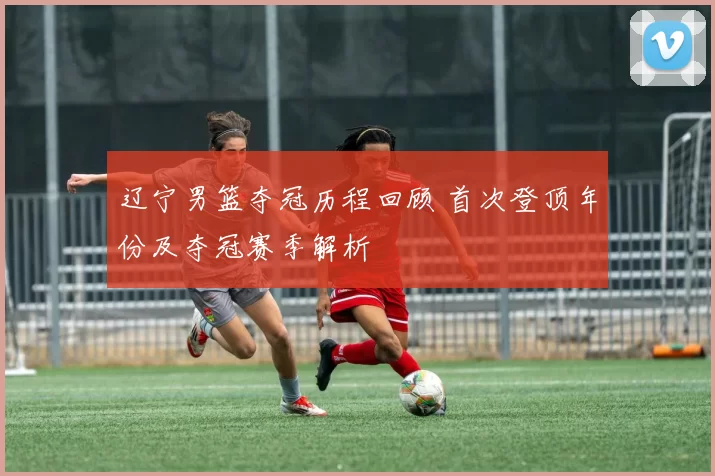 辽宁男篮夺冠历程回顾 首次登顶年份及夺冠赛季解析