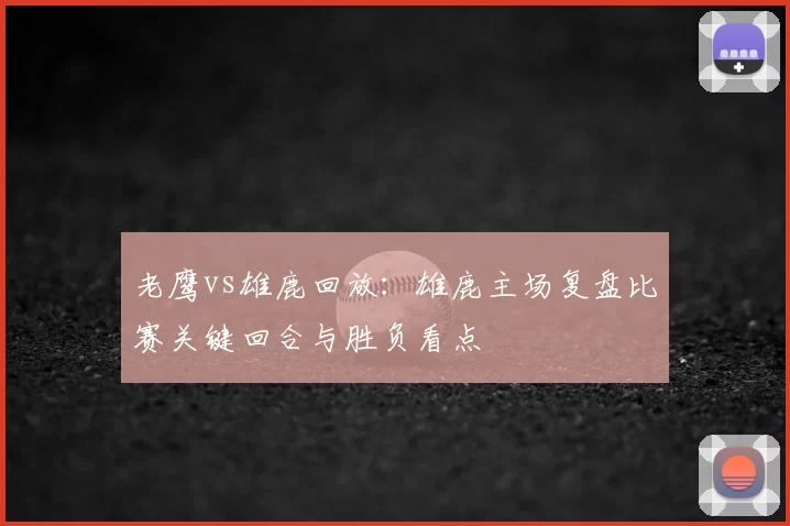老鹰vs雄鹿回放：雄鹿主场复盘比赛关键回合与胜负看点