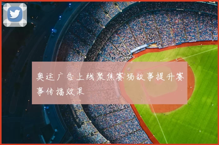 奥运广告上线聚焦赛场故事提升赛事传播效果