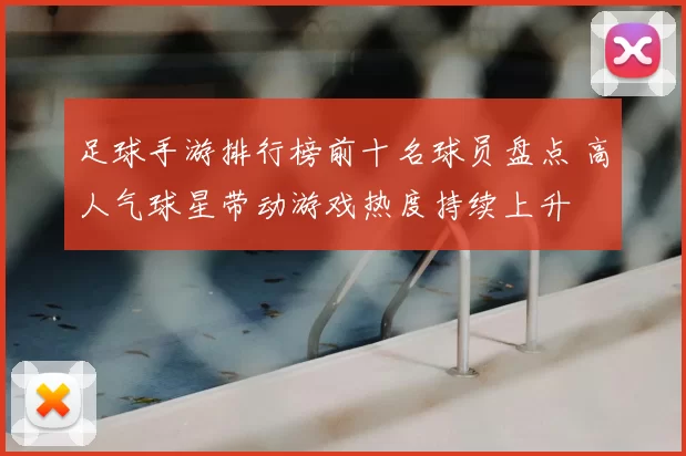 足球手游排行榜前十名球员盘点 高人气球星带动游戏热度持续上升