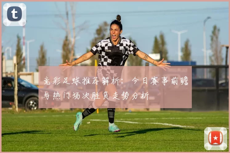 竞彩足球推荐解析：今日赛事前瞻与热门场次胜负走势分析