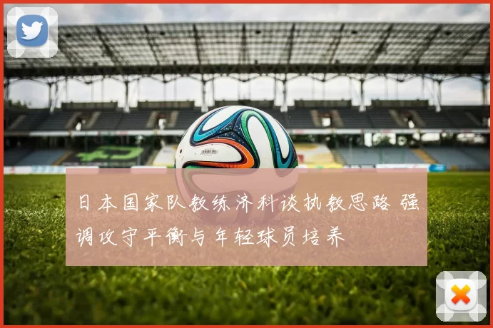 日本国家队教练济科谈执教思路 强调攻守平衡与年轻球员培养