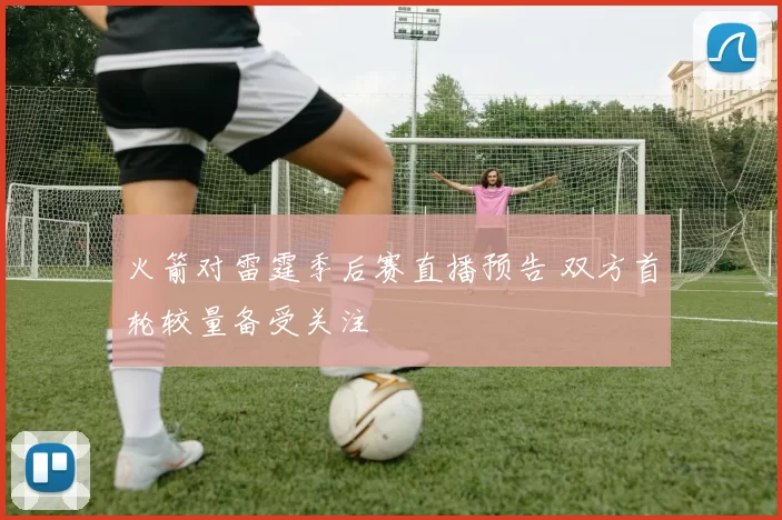 火箭对雷霆季后赛直播预告 双方首轮较量备受关注