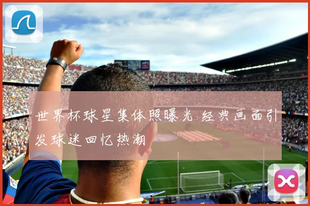 世界杯球星集体照曝光 经典画面引发球迷回忆热潮