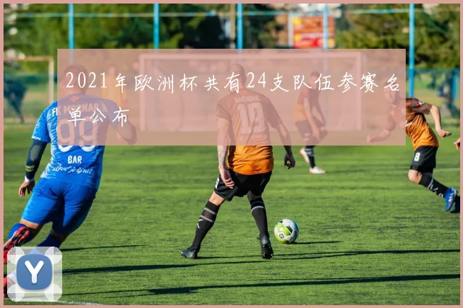 2021年欧洲杯共有24支队伍参赛名单公布