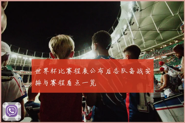 世界杯比赛程表公布后各队备战安排与赛程看点一览