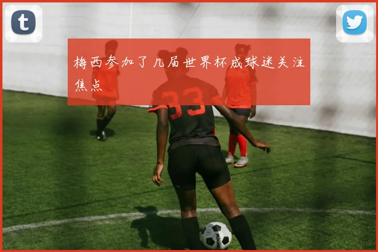梅西参加了几届世界杯成球迷关注焦点