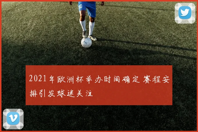 2021年欧洲杯举办时间确定 赛程安排引发球迷关注