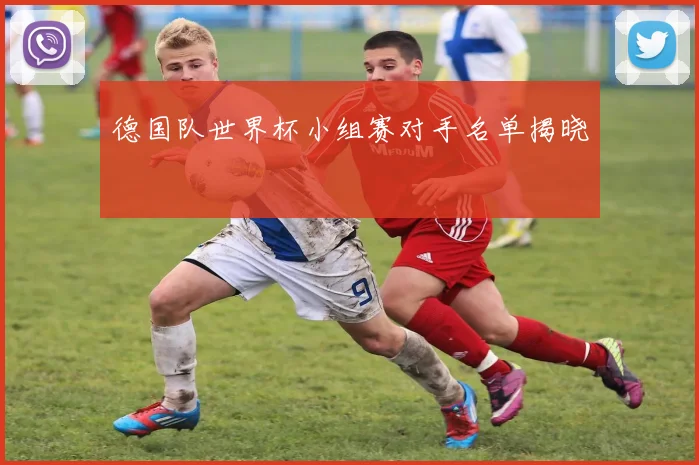 德国队世界杯小组赛对手名单揭晓